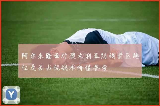 阿尔米隆面对澳大利亚防线禁区跑位是否占优战术价值参考