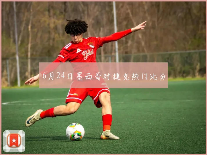 6月24日墨西哥对捷克热门比分