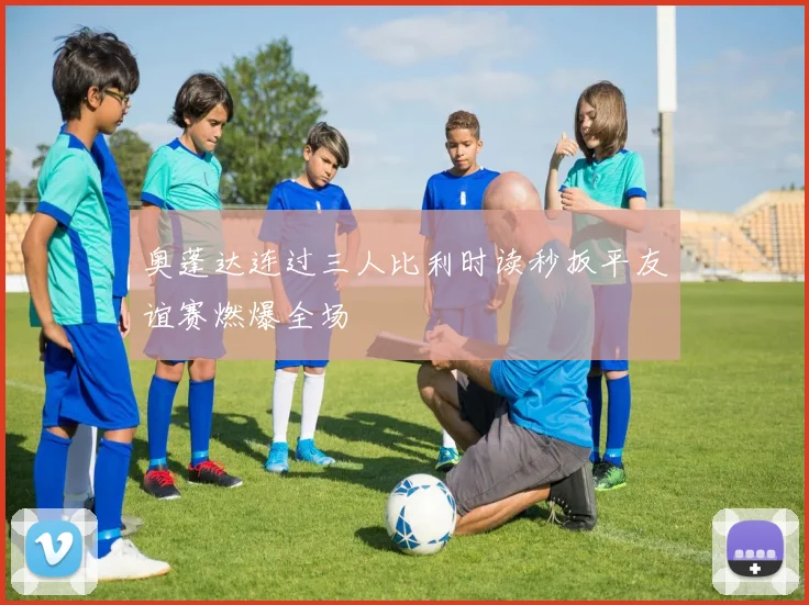 奥蓬达连过三人比利时读秒扳平友谊赛燃爆全场