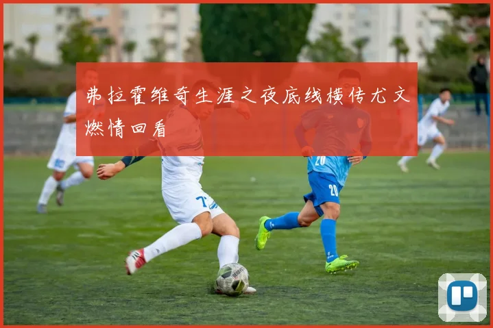 弗拉霍维奇生涯之夜底线横传尤文燃情回看