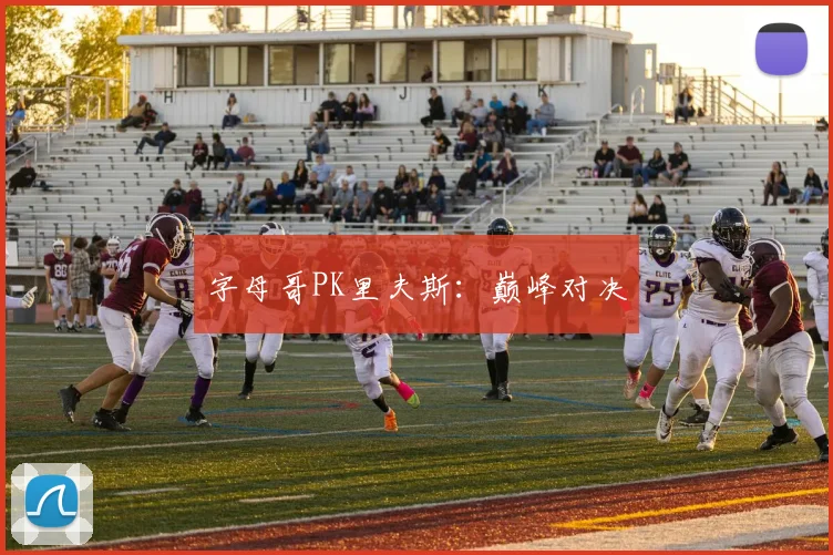 字母哥PK里夫斯：巅峰对决