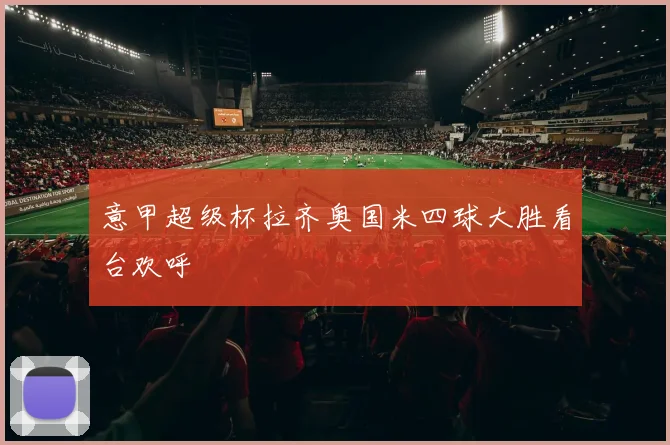 意甲超级杯拉齐奥国米四球大胜看台欢呼