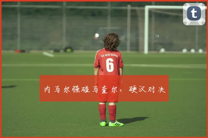 内马尔强碰马奎尔，硬汉对决