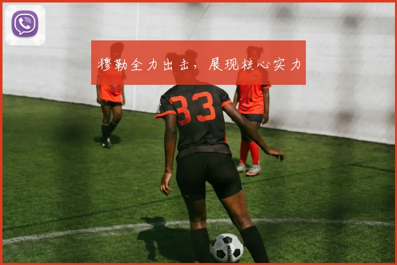 穆勒全力出击，展现核心实力