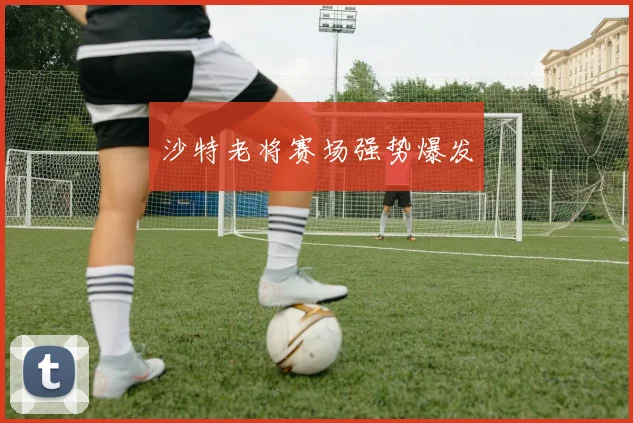 沙特老将赛场强势爆发