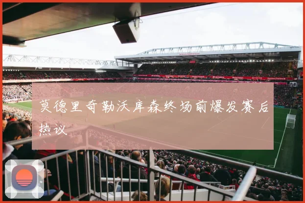 莫德里奇勒沃库森终场前爆发赛后热议