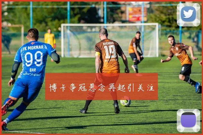 博卡争冠悬念再起引关注
