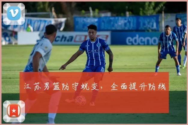 江苏男篮防守蜕变，全面提升防线