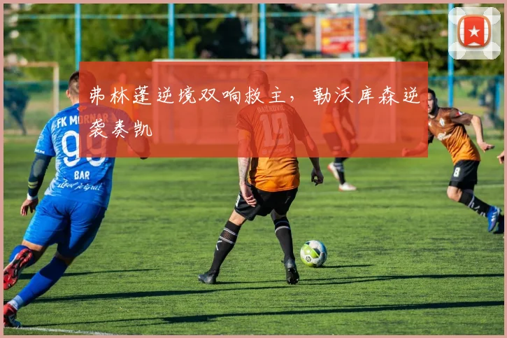 弗林蓬逆境双响救主，勒沃库森逆袭奏凯