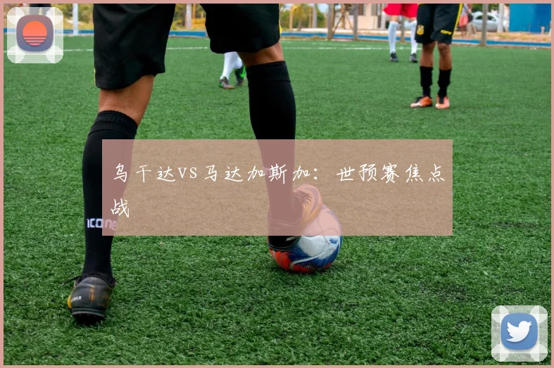 乌干达vs马达加斯加:世预赛焦点战