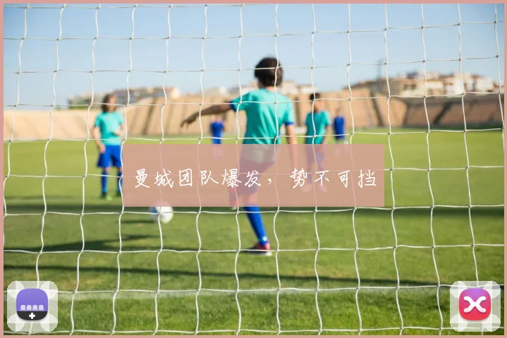 曼城团队爆发,势不可挡