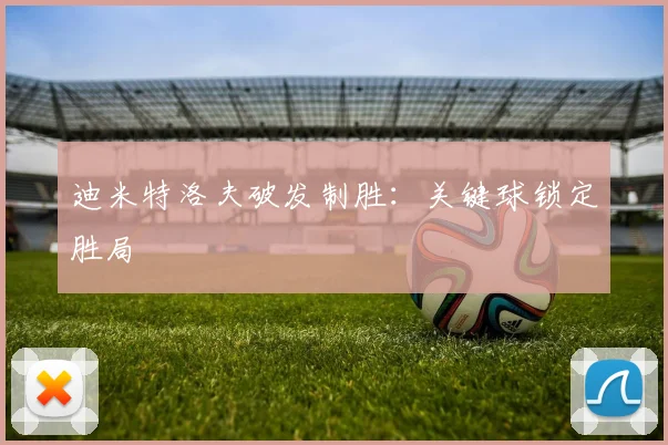 迪米特洛夫破发制胜:关键球锁定胜局