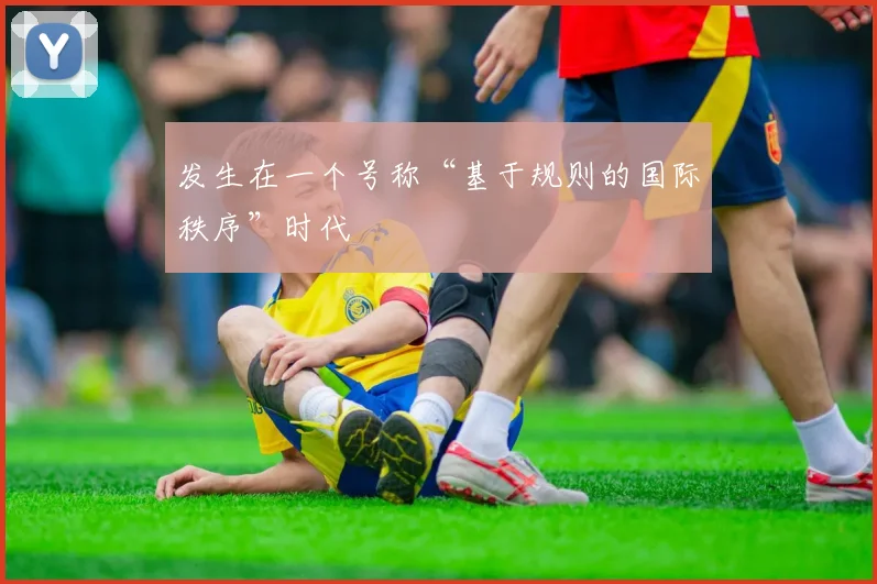 发生在一个号称“基于规则的国际秩序”时代