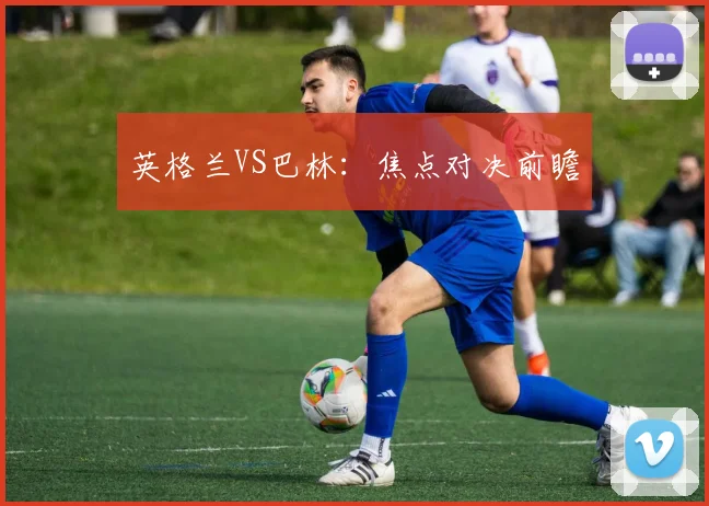 英格兰VS巴林：焦点对决前瞻