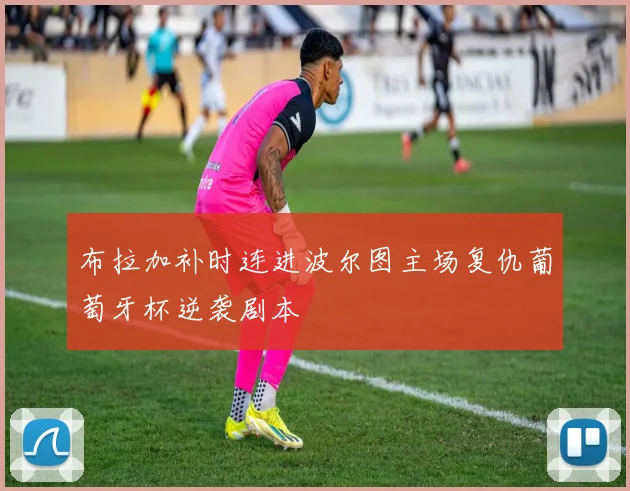 布拉加补时连进波尔图主场复仇葡萄牙杯逆袭剧本