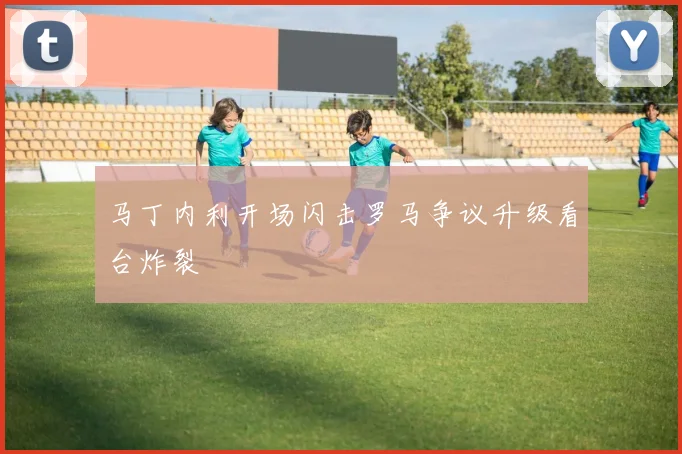 马丁内利开场闪击罗马争议升级看台炸裂