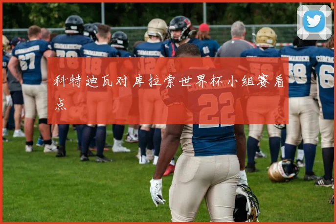 科特迪瓦对库拉索世界杯小组赛看点