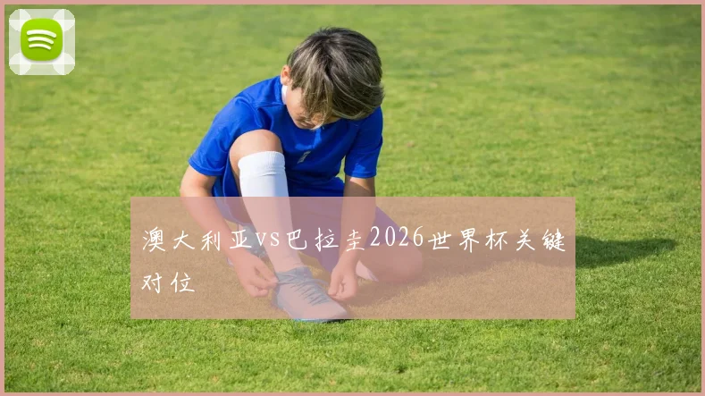 澳大利亚vs巴拉圭2026世界杯关键对位