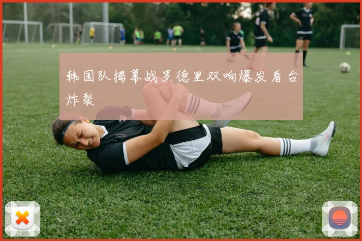 韩国队揭幕战罗德里双响爆发看台炸裂