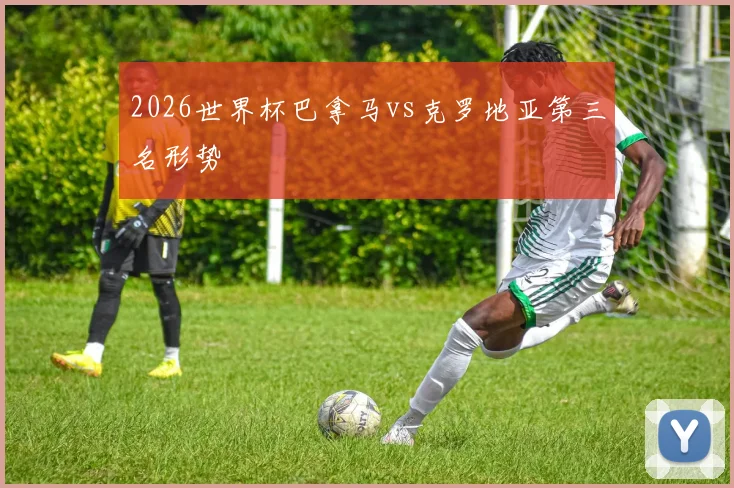 2026世界杯巴拿马vs克罗地亚第三名形势
