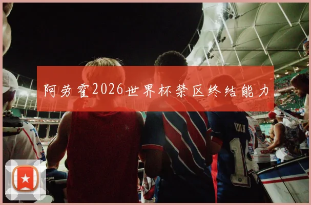 阿劳霍2026世界杯禁区终结能力