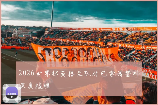 2026世界杯英格兰队对巴拿马替补深度梳理