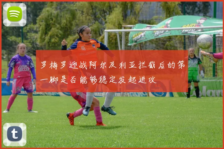 罗梅罗迎战阿尔及利亚拦截后的第一脚是否能够稳定发起进攻