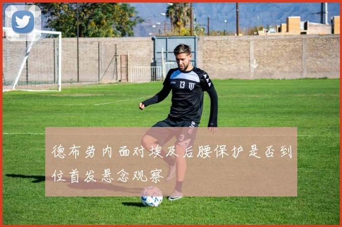 德布劳内面对埃及后腰保护是否到位首发悬念观察