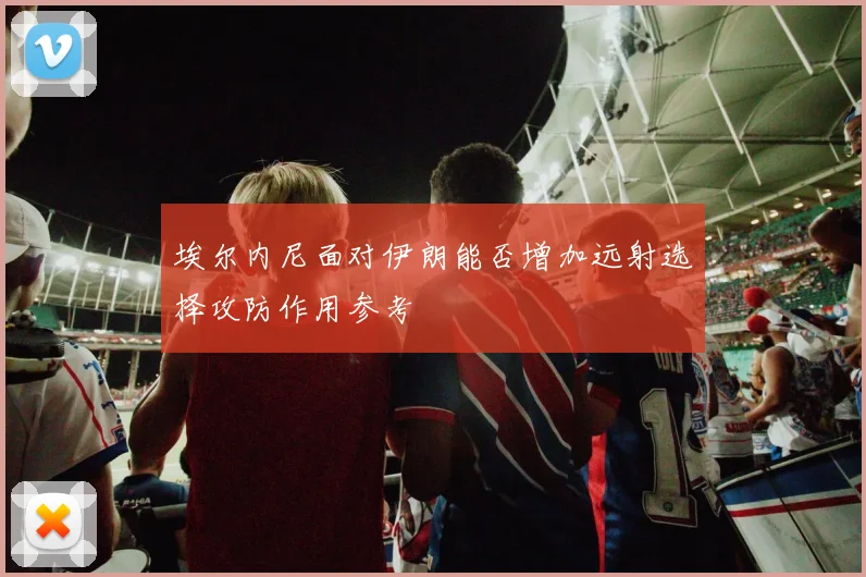 埃尔内尼面对伊朗能否增加远射选择攻防作用参考