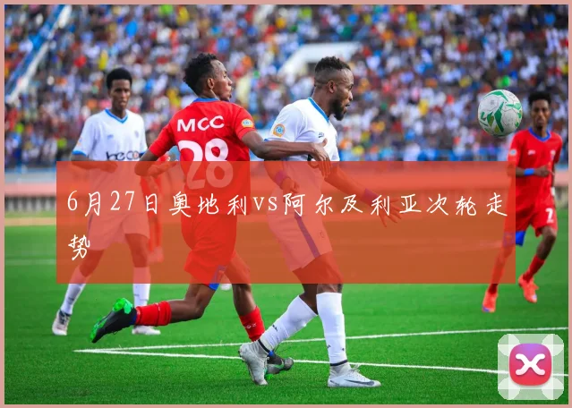 6月27日奥地利vs阿尔及利亚次轮走势