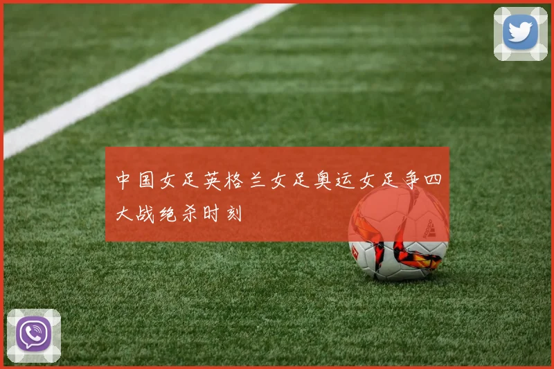 中国女足英格兰女足奥运女足争四大战绝杀时刻
