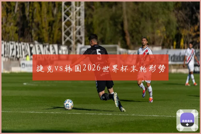 捷克vs韩国2026世界杯末轮形势