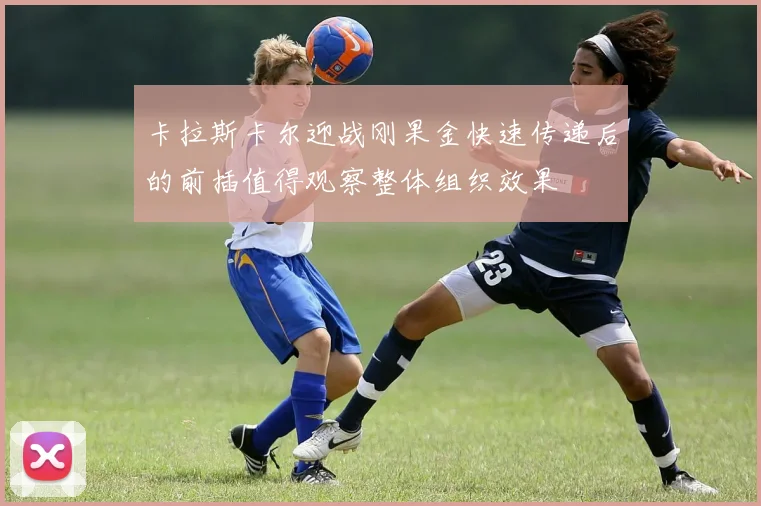 卡拉斯卡尔迎战刚果金快速传递后的前插值得观察整体组织效果
