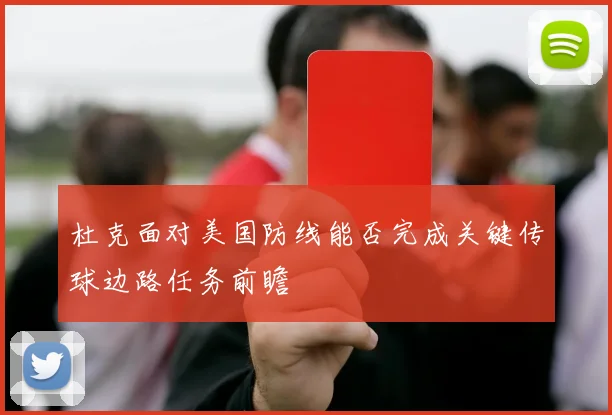 杜克面对美国防线能否完成关键传球边路任务前瞻
