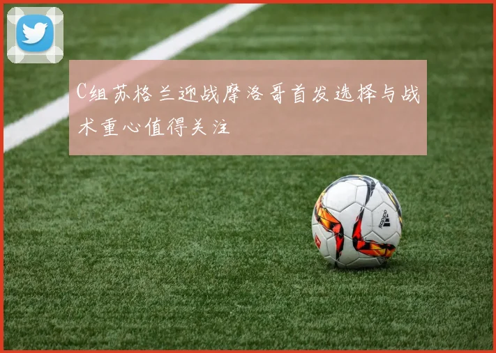 C组苏格兰迎战摩洛哥首发选择与战术重心值得关注