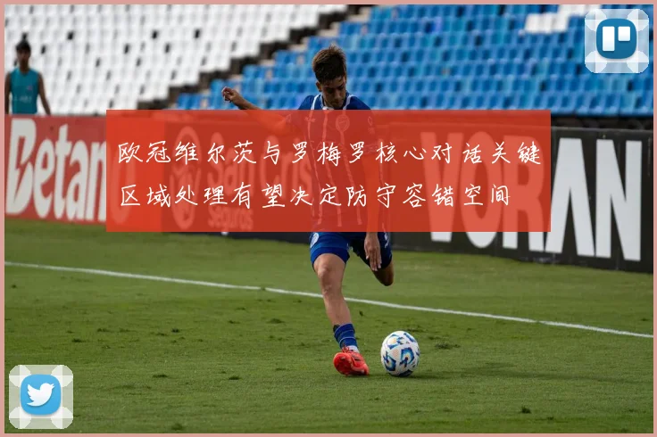 欧冠维尔茨与罗梅罗核心对话关键区域处理有望决定防守容错空间