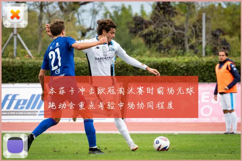 本菲卡冲击欧冠淘汰赛时前场无球跑动会重点考验中场协同程度