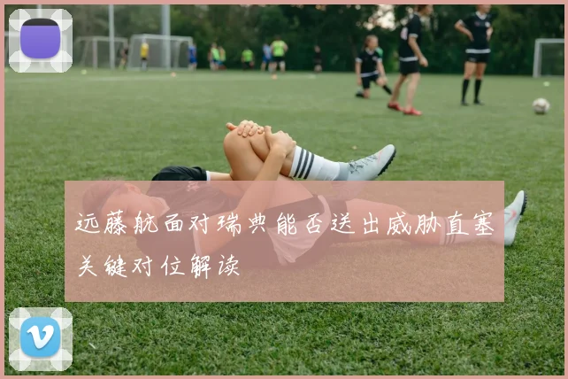 远藤航面对瑞典能否送出威胁直塞关键对位解读