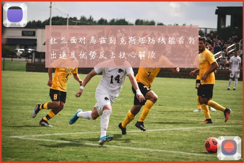 杜兰面对乌兹别克斯坦防线能否打出速度优势反击核心解读