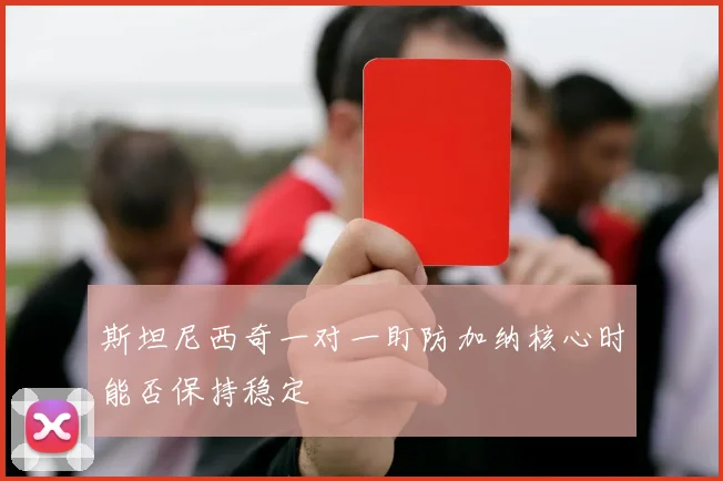 斯坦尼西奇一对一盯防加纳核心时能否保持稳定