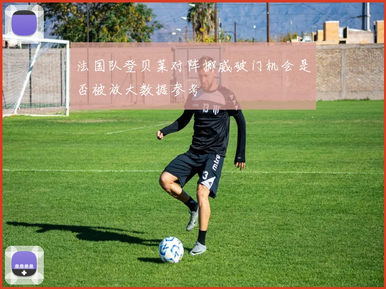 法国队登贝莱对阵挪威破门机会是否被放大数据参考