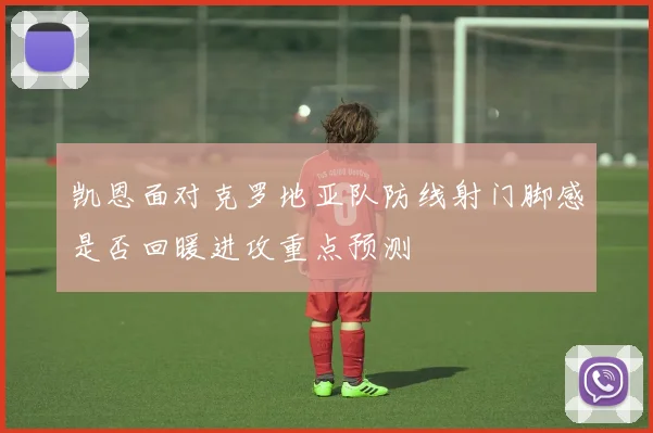 凯恩面对克罗地亚队防线射门脚感是否回暖进攻重点预测