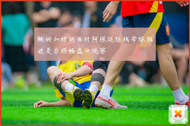鲍姆加特纳面对阿根廷防线带球推进是否顺畅盘口观察
