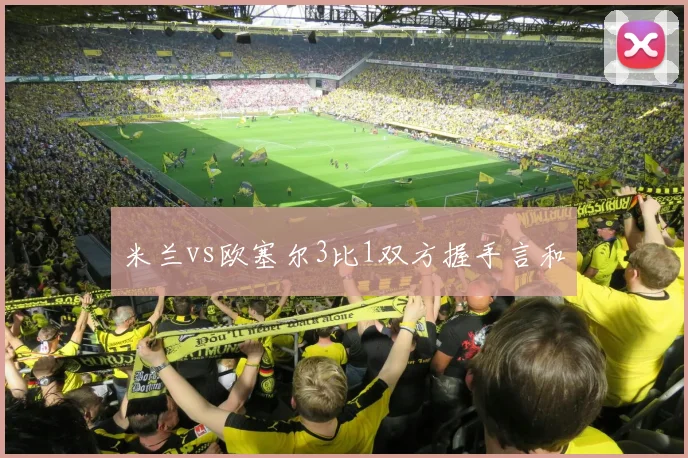米兰vs欧塞尔3比1双方握手言和