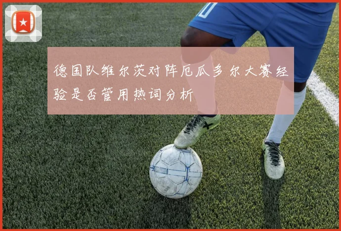 德国队维尔茨对阵厄瓜多尔大赛经验是否管用热词分析