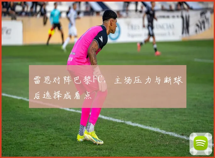 雷恩对阵巴黎FC,主场压力与断球后选择成看点