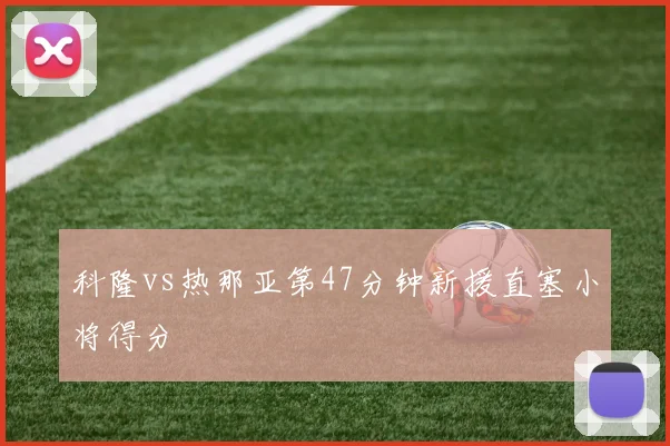 科隆vs热那亚第47分钟新援直塞小将得分