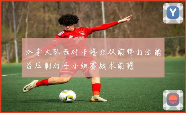 加拿大队面对卡塔尔双前锋打法能否压制对手小组赛战术前瞻