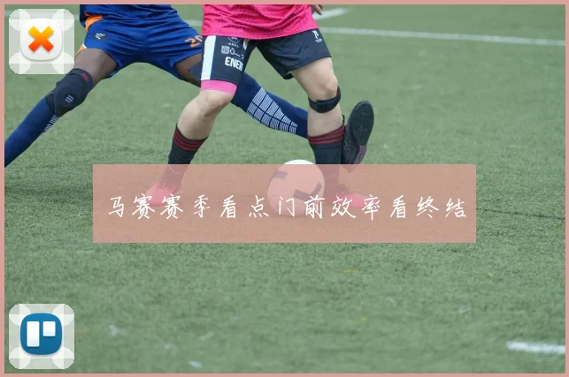 马赛赛季看点门前效率看终结