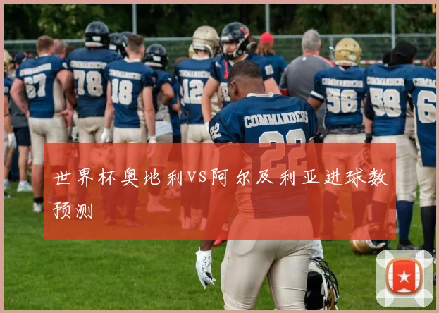 世界杯奥地利vs阿尔及利亚进球数预测